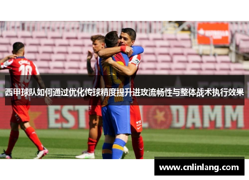 西甲球队如何通过优化传球精度提升进攻流畅性与整体战术执行效果