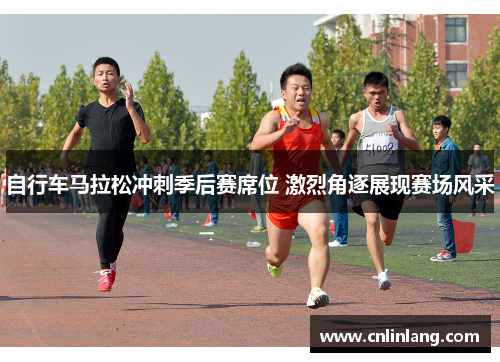 自行车马拉松冲刺季后赛席位 激烈角逐展现赛场风采