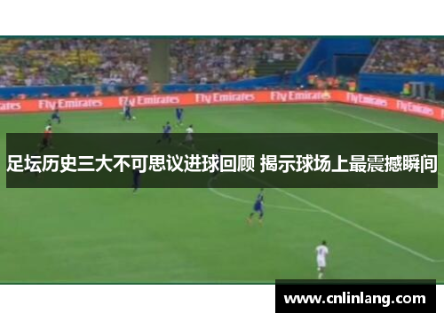 足坛历史三大不可思议进球回顾 揭示球场上最震撼瞬间