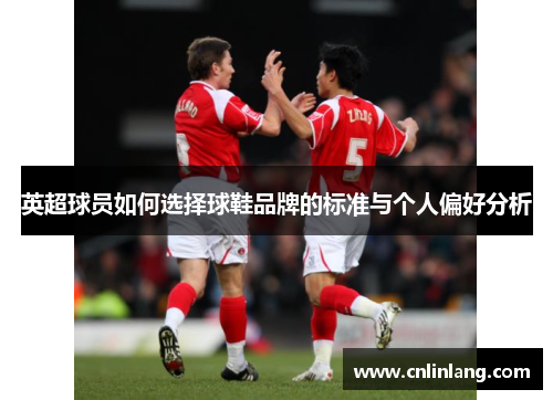 英超球员如何选择球鞋品牌的标准与个人偏好分析